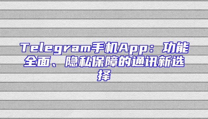 Telegram手机App：功能全面、隐私保障的通讯新选择