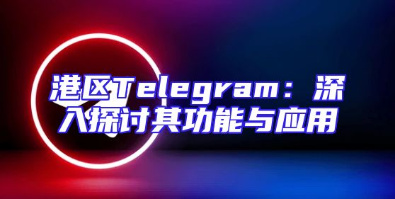 港区Telegram：深入探讨其功能与应用