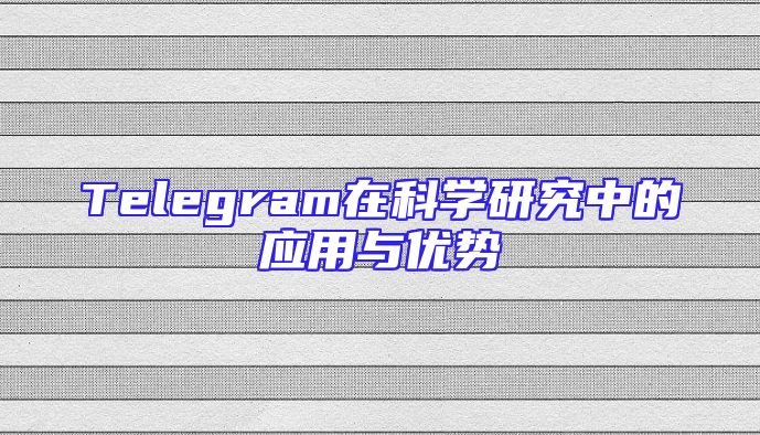 Telegram在科学研究中的应用与优势