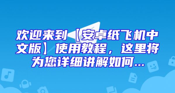欢迎来到【安卓纸飞机中文版】使用教程，这里将为您详细讲解如何...