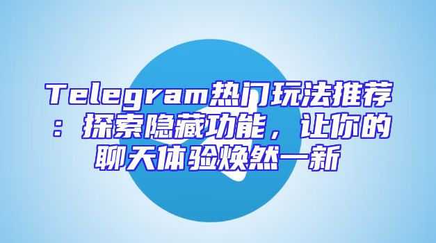 Telegram热门玩法推荐：探索隐藏功能，让你的聊天体验焕然一新