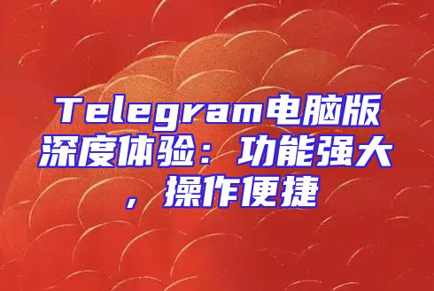 Telegram电脑版深度体验：功能强大，操作便捷