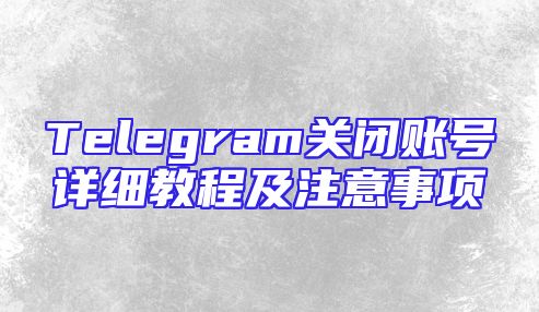 Telegram关闭账号详细教程及注意事项