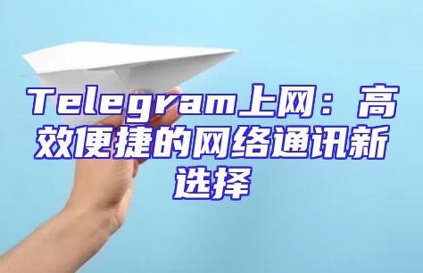 Telegram上网：高效便捷的网络通讯新选择