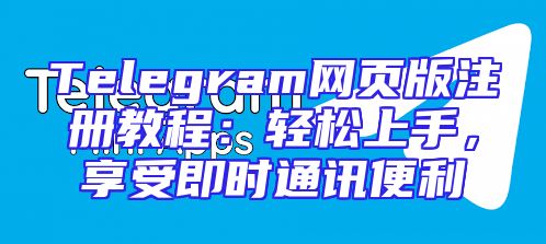 Telegram网页版注册教程：轻松上手，享受即时通讯便利