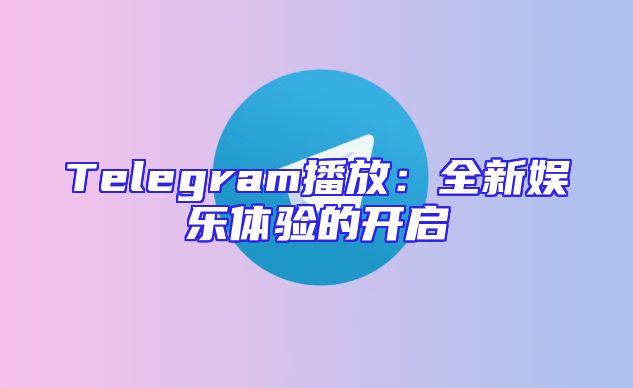 Telegram播放：全新娱乐体验的开启