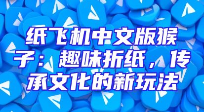 纸飞机中文版猴子：趣味折纸，传承文化的新玩法