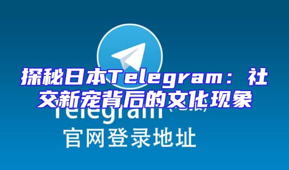 探秘日本Telegram：社交新宠背后的文化现象
