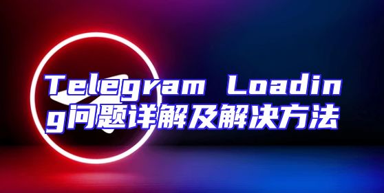 Telegram Loading问题详解及解决方法