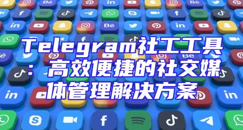 Telegram社工工具：高效便捷的社交媒体管理解决方案