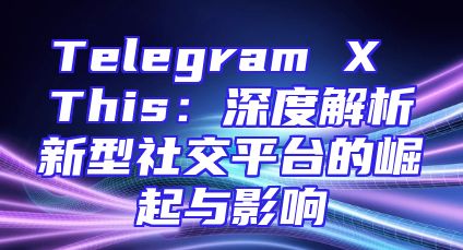 Telegram X This：深度解析新型社交平台的崛起与影响