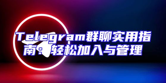 Telegram群聊实用指南：轻松加入与管理