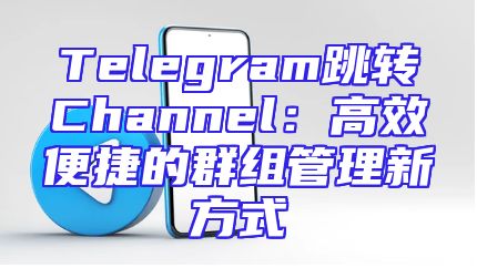 Telegram跳转Channel：高效便捷的群组管理新方式