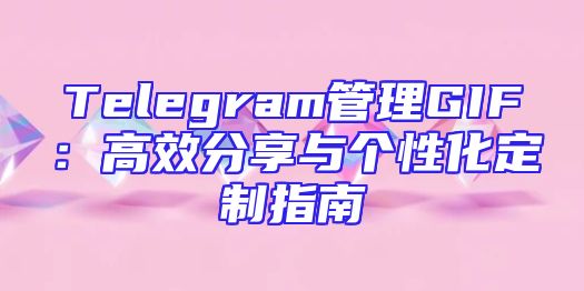 Telegram管理GIF：高效分享与个性化定制指南