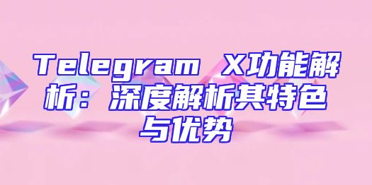 Telegram X功能解析：深度解析其特色与优势