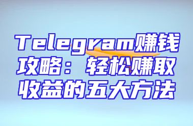 Telegram赚钱攻略：轻松赚取收益的五大方法