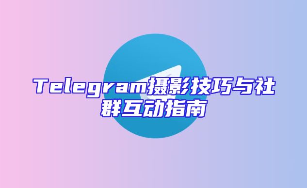 Telegram摄影技巧与社群互动指南