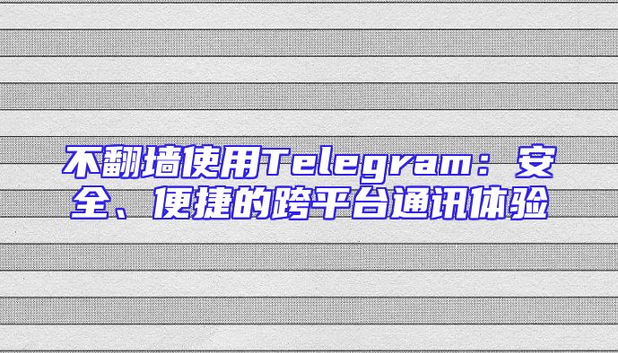 不翻墙使用Telegram：安全、便捷的跨平台通讯体验