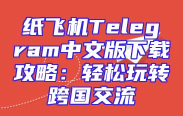 纸飞机Telegram中文版下载攻略：轻松玩转跨国交流