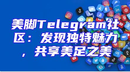美脚Telegram社区：发现独特魅力，共享美足之美