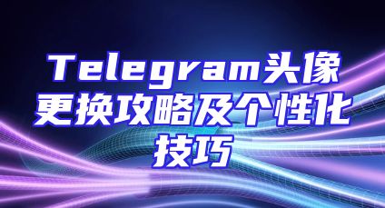 Telegram头像更换攻略及个性化技巧