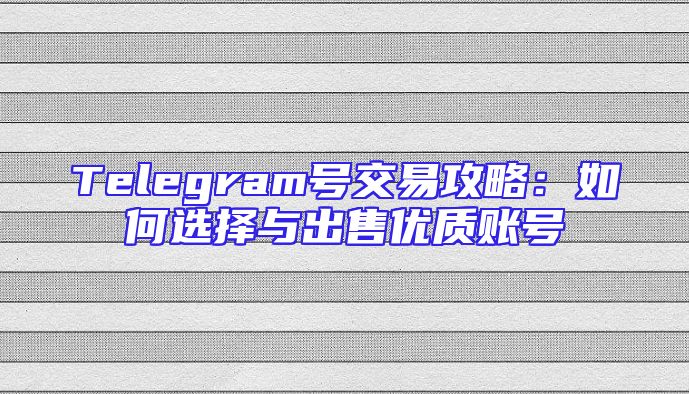 Telegram号交易攻略：如何选择与出售优质账号
