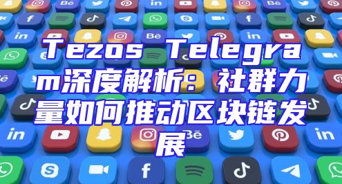 Tezos Telegram深度解析：社群力量如何推动区块链发展