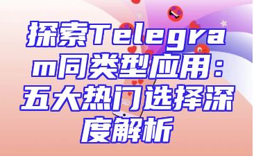 探索Telegram同类型应用：五大热门选择深度解析