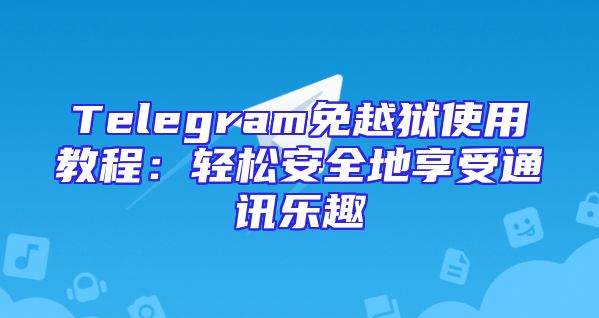 Telegram免越狱使用教程：轻松安全地享受通讯乐趣