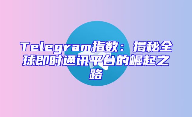 Telegram指数：揭秘全球即时通讯平台的崛起之路