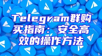 Telegram群购买指南：安全高效的操作方法