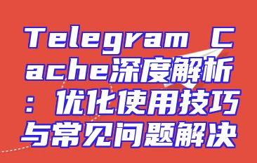 Telegram Cache深度解析：优化使用技巧与常见问题解决