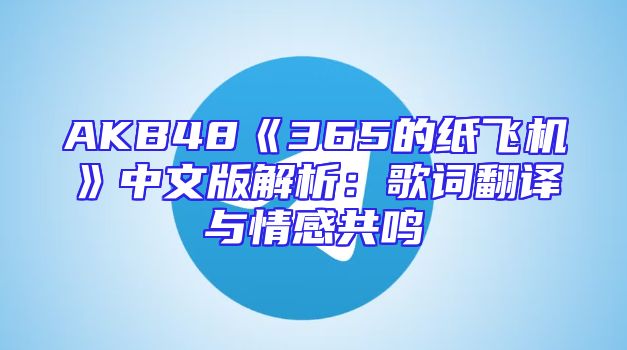 AKB48《365的纸飞机》中文版解析：歌词翻译与情感共鸣