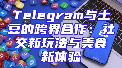 Telegram与土豆的跨界合作：社交新玩法与美食新体验
