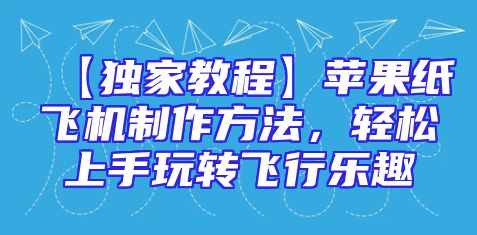 【独家教程】苹果纸飞机制作方法，轻松上手玩转飞行乐趣