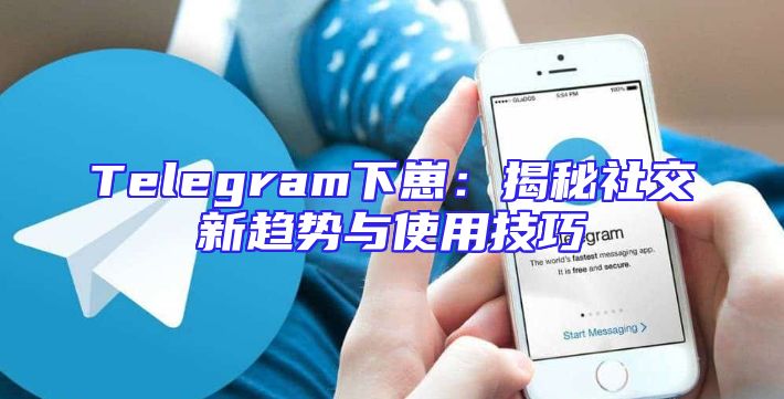 Telegram下崽：揭秘社交新趋势与使用技巧