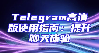 Telegram高清版使用指南：提升聊天体验