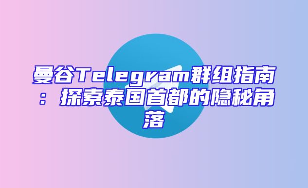 曼谷Telegram群组指南：探索泰国首都的隐秘角落