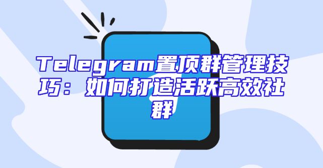 Telegram置顶群管理技巧：如何打造活跃高效社群