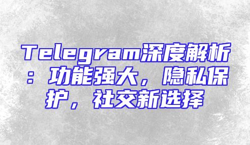 Telegram深度解析：功能强大，隐私保护，社交新选择