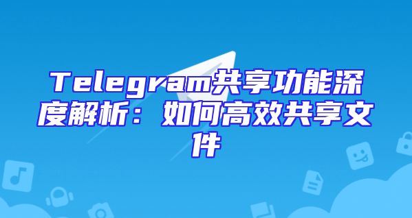 Telegram共享功能深度解析：如何高效共享文件