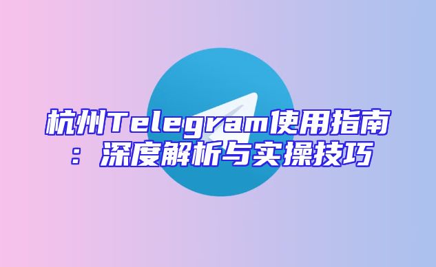 杭州Telegram使用指南：深度解析与实操技巧