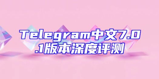 Telegram中文7.0.1版本深度评测