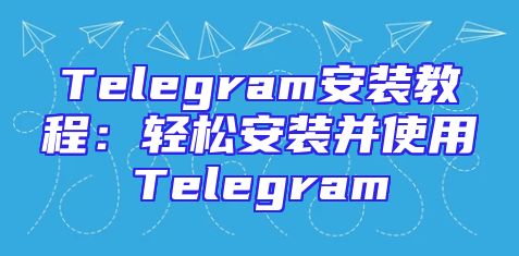 Telegram安装教程：轻松安装并使用Telegram