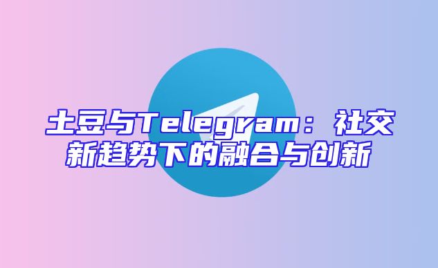 土豆与Telegram：社交新趋势下的融合与创新