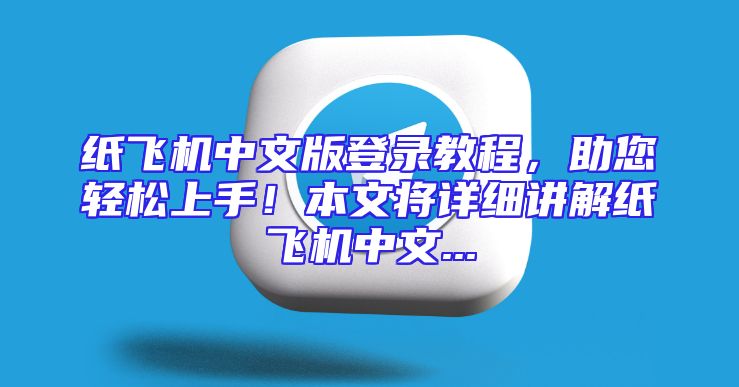 纸飞机中文版登录教程，助您轻松上手！本文将详细讲解纸飞机中文...