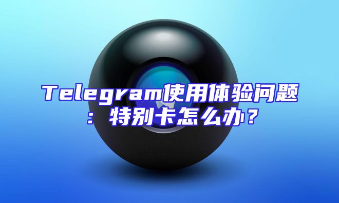 Telegram使用体验问题：特别卡怎么办？