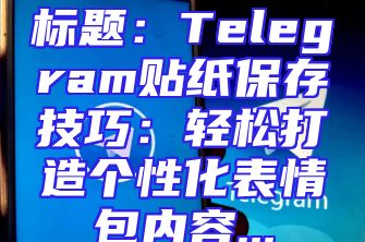 标题：Telegram贴纸保存技巧：轻松打造个性化表情包内容...