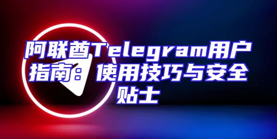 阿联酋Telegram用户指南：使用技巧与安全贴士