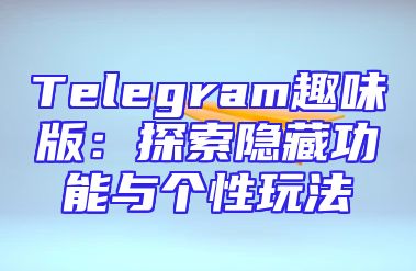 Telegram趣味版：探索隐藏功能与个性玩法